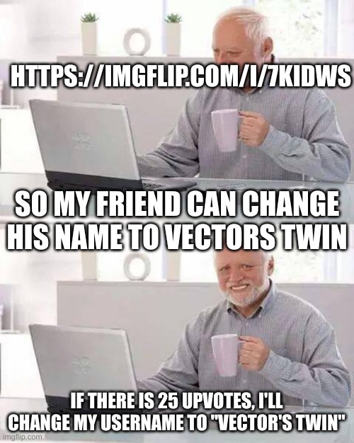 do it | HTTPS://IMGFLIP.COM/I/7KIDWS; SO MY FRIEND CAN CHANGE HIS NAME TO VECTORS TWIN; IF THERE IS 25 UPVOTES, I'LL CHANGE MY USERNAME TO "VECTOR'S TWIN" | image tagged in memes,hide the pain harold | made w/ Imgflip meme maker