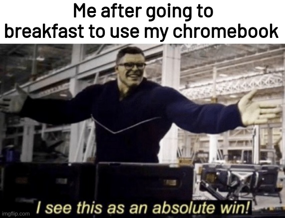 Can't get specific enough | Me after going to breakfast to use my chromebook | image tagged in i see this as an absolute win,memes,funny,fuuny | made w/ Imgflip meme maker