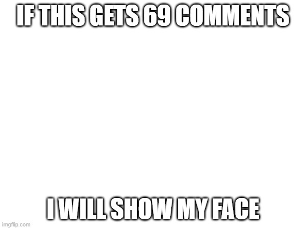 meme | IF THIS GETS 69 COMMENTS; I WILL SHOW MY FACE | image tagged in funny memes | made w/ Imgflip meme maker