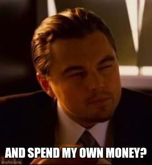 inception | AND SPEND MY OWN MONEY? | image tagged in inception | made w/ Imgflip meme maker