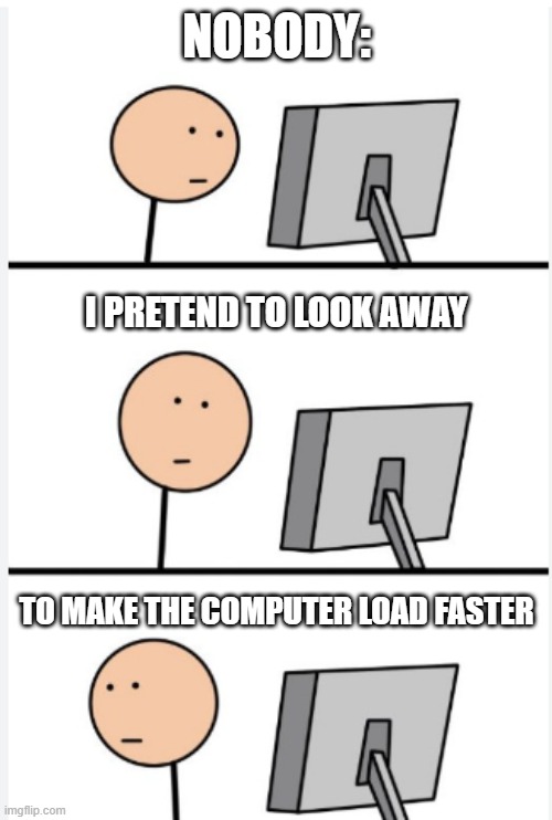 loading.. | NOBODY:; I PRETEND TO LOOK AWAY; TO MAKE THE COMPUTER LOAD FASTER | image tagged in matum is here | made w/ Imgflip meme maker