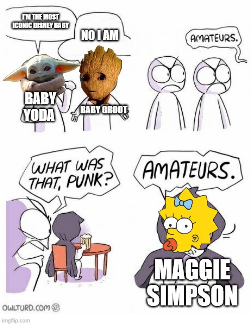 Amateurs | I'M THE MOST ICONIC DISNEY BABY; NO I AM; BABY YODA; BABY GROOT; MAGGIE SIMPSON | image tagged in amateurs | made w/ Imgflip meme maker