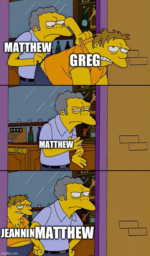 Moe throws Barney | MATTHEW GREG MATTHEW JEANNINE MATTHEW | image tagged in moe throws barney | made w/ Imgflip meme maker