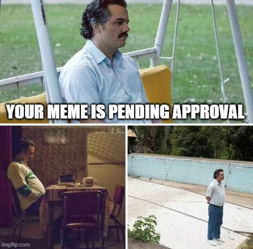 -takes 2 years to get approved- | YOUR MEME IS PENDING APPROVAL | image tagged in memes,sad pablo escobar | made w/ Imgflip meme maker