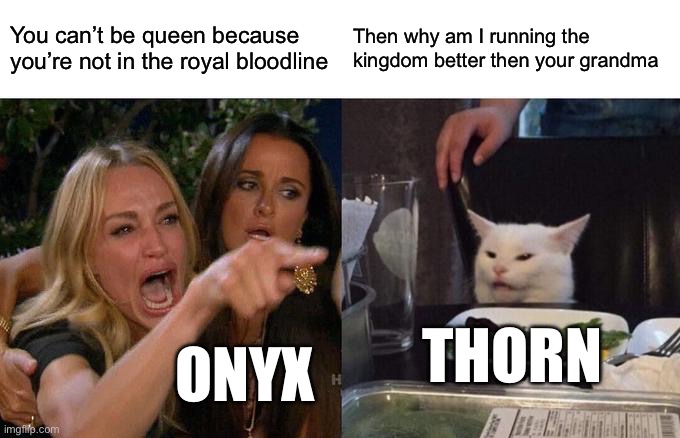 Woman Yelling At Cat | You can’t be queen because you’re not in the royal bloodline; Then why am I running the kingdom better then your grandma; THORN; ONYX | image tagged in memes,woman yelling at cat | made w/ Imgflip meme maker