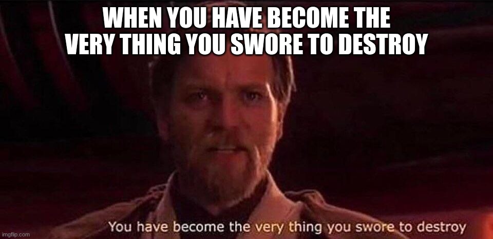 Memes that are obvious #1 | WHEN YOU HAVE BECOME THE VERY THING YOU SWORE TO DESTROY | image tagged in you've become the very thing you swore to destroy | made w/ Imgflip meme maker