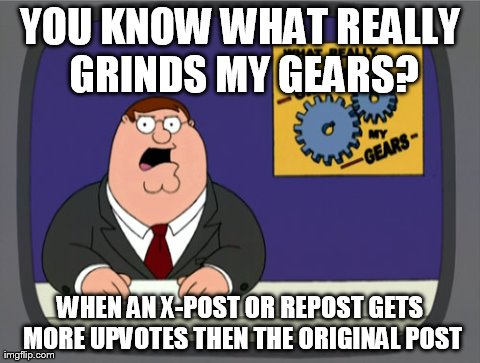 Peter Griffin News | YOU KNOW WHAT REALLY GRINDS MY GEARS? WHEN AN X-POST OR REPOST GETS MORE UPVOTES THEN THE ORIGINAL POST | image tagged in memes,peter griffin news,AdviceAnimals | made w/ Imgflip meme maker