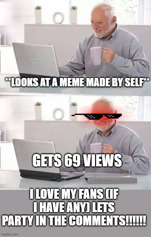 meme | **LOOKS AT A MEME MADE BY SELF**; GETS 69 VIEWS; I LOVE MY FANS (IF I HAVE ANY) LETS PARTY IN THE COMMENTS!!!!!! | image tagged in memes,hide the pain harold | made w/ Imgflip meme maker