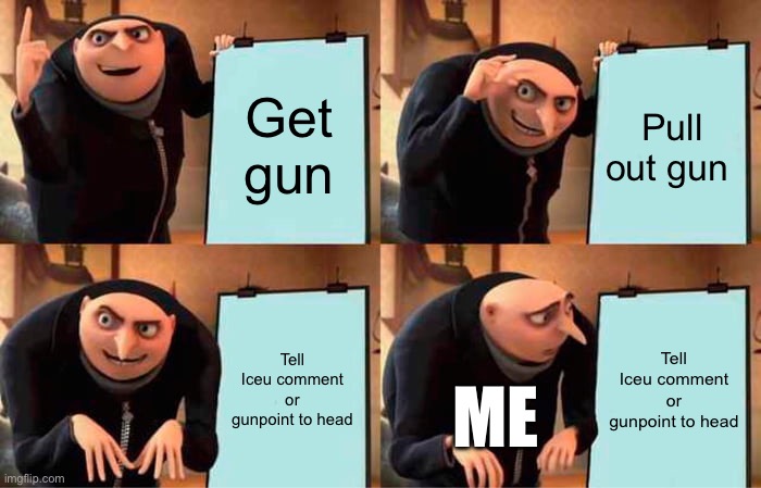 This is a joke Iceu | Get gun; Pull out gun; Tell Iceu comment or gunpoint to head; Tell Iceu comment or gunpoint to head; ME | image tagged in memes,gru's plan | made w/ Imgflip meme maker