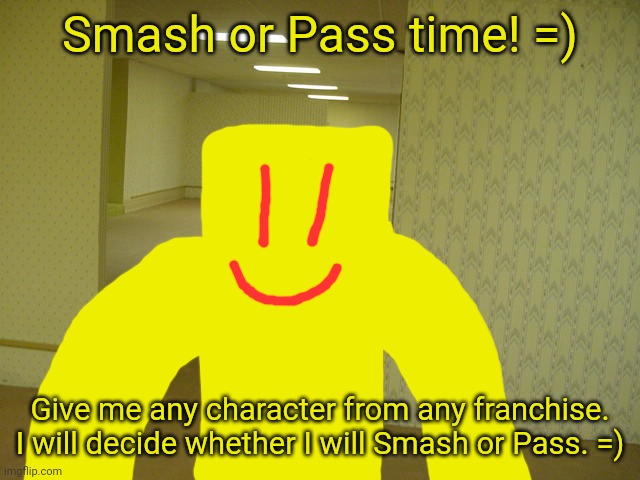 A fun little activity I want to do because I'm bored. =) | Smash or Pass time! =); Give me any character from any franchise. I will decide whether I will Smash or Pass. =) | image tagged in the backrooms,smash or pass | made w/ Imgflip meme maker
