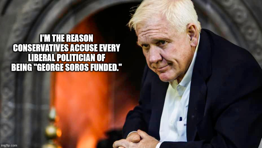 As always, every accusation is really a confession. | I'M THE REASON CONSERVATIVES ACCUSE EVERY LIBERAL POLITICIAN OF BEING "GEORGE SOROS FUNDED." | image tagged in harlan crow,conservatives,bribery | made w/ Imgflip meme maker