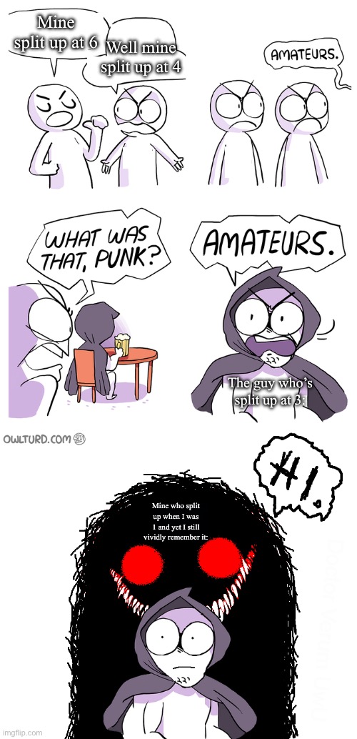 Amateurs extended | Mine split up at 6 Well mine split up at 4 The guy who’s split up at 3: Mine who split up when I was 1 and yet I still vividly remember it: | image tagged in amateurs extended | made w/ Imgflip meme maker