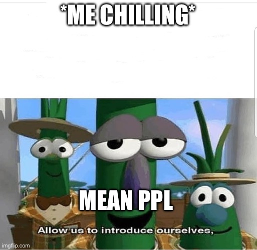 Allow us to introduce ourselves | *ME CHILLING*; MEAN PPL | image tagged in allow us to introduce ourselves | made w/ Imgflip meme maker