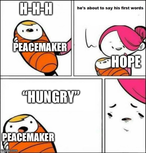 He is About to Say His First Words | H-H-H; PEACEMAKER; HOPE; “HUNGRY”; PEACEMAKER | image tagged in he is about to say his first words | made w/ Imgflip meme maker