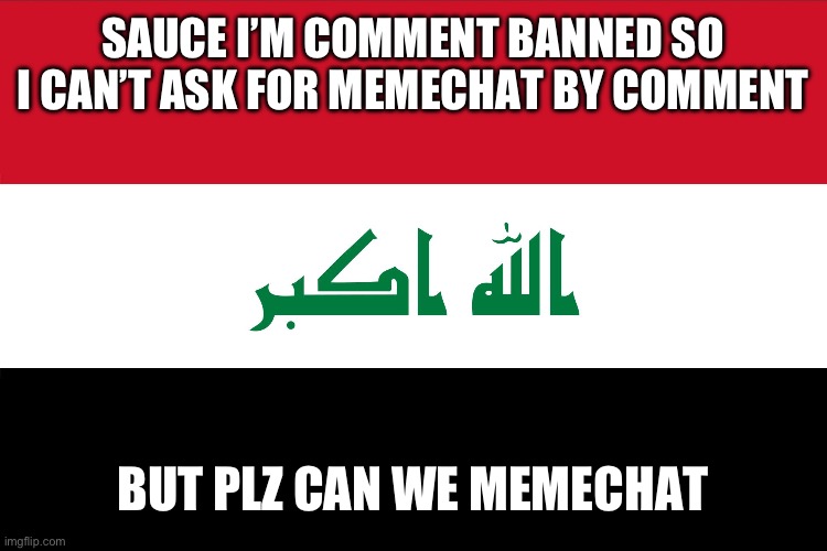 It’s about a ban | SAUCE I’M COMMENT BANNED SO I CAN’T ASK FOR MEMECHAT BY COMMENT; BUT PLZ CAN WE MEMECHAT | image tagged in flag of iraq | made w/ Imgflip meme maker