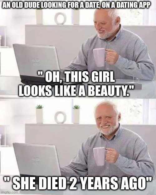 Old men | AN OLD DUDE LOOKING FOR A DATE, ON A DATING APP; " OH, THIS GIRL LOOKS LIKE A BEAUTY."; " SHE DIED 2 YEARS AGO" | image tagged in memes,hide the pain harold | made w/ Imgflip meme maker