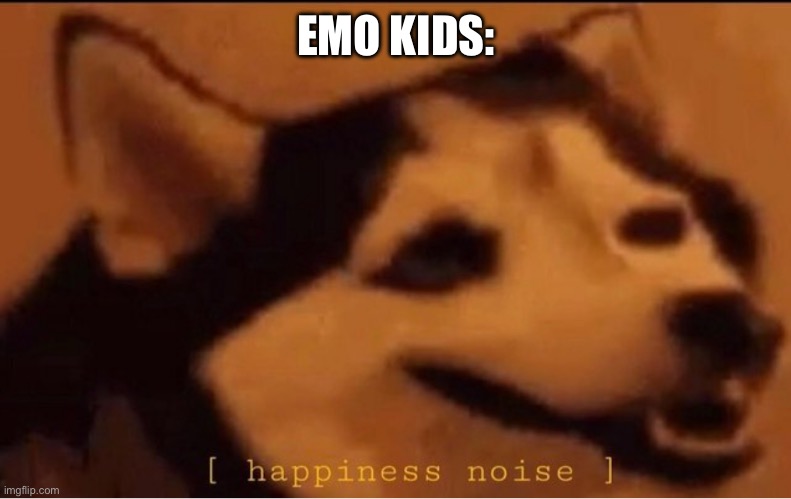 happines noise | EMO KIDS: | image tagged in happines noise | made w/ Imgflip meme maker