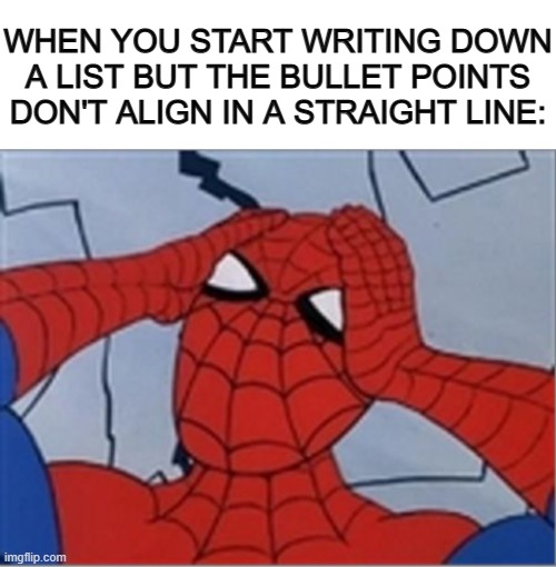 It's so frustrating >:( it becomes slanted, and it's so distracting :/ | WHEN YOU START WRITING DOWN A LIST BUT THE BULLET POINTS DON'T ALIGN IN A STRAIGHT LINE: | image tagged in blank white template,frustrated spiderman | made w/ Imgflip meme maker