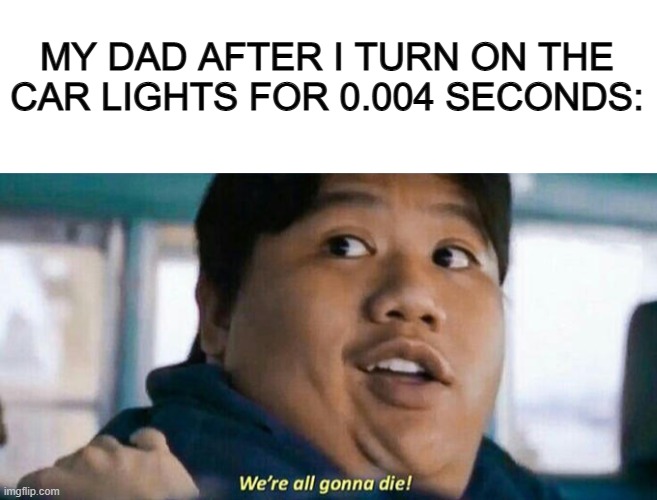 My gosh- | MY DAD AFTER I TURN ON THE CAR LIGHTS FOR 0.004 SECONDS: | image tagged in blank white template,we're all gonna die | made w/ Imgflip meme maker