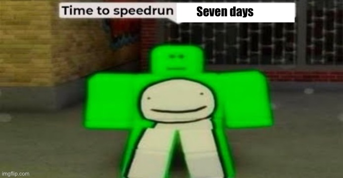 Time to speedrun blank | Seven days | image tagged in time to speedrun blank | made w/ Imgflip meme maker