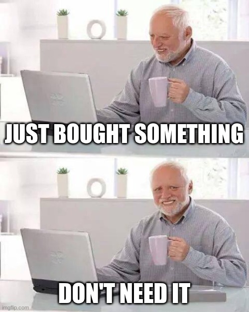 Just Bought Something | JUST BOUGHT SOMETHING; DON'T NEED IT | image tagged in memes,hide the pain harold | made w/ Imgflip meme maker