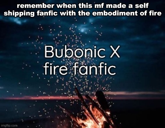 good thing it ended before the sex scene | remember when this mf made a self shipping fanfic with the embodiment of fire | made w/ Imgflip meme maker
