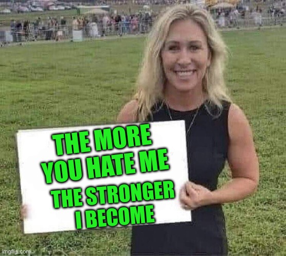 marjorie taylor greene | THE STRONGER I BECOME THE MORE YOU HATE ME | image tagged in marjorie taylor greene | made w/ Imgflip meme maker