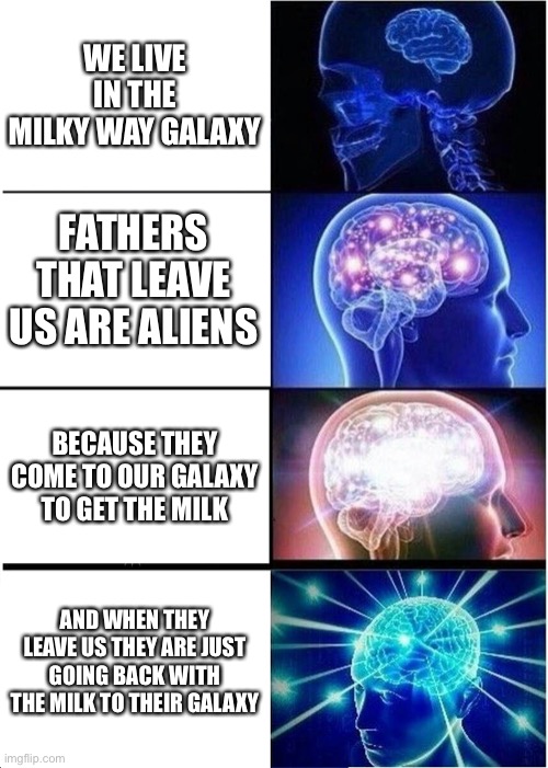Expanding Brain Meme | WE LIVE IN THE MILKY WAY GALAXY; FATHERS THAT LEAVE US ARE ALIENS; BECAUSE THEY COME TO OUR GALAXY TO GET THE MILK; AND WHEN THEY LEAVE US THEY ARE JUST GOING BACK WITH THE MILK TO THEIR GALAXY | image tagged in memes,expanding brain | made w/ Imgflip meme maker