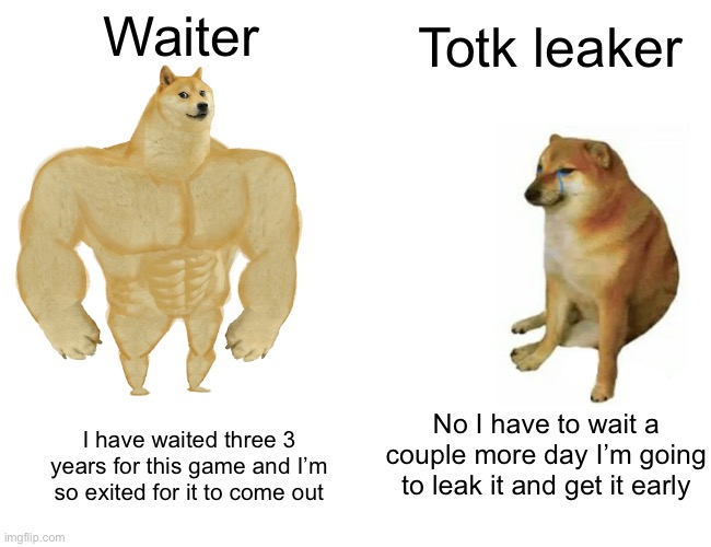 Buff Doge vs. Cheems | Waiter; Totk leaker; No I have to wait a couple more day I’m going to leak it and get it early; I have waited three 3 years for this game and I’m so exited for it to come out | image tagged in memes,buff doge vs cheems | made w/ Imgflip meme maker