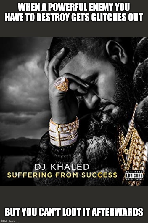 This is a very true story | WHEN A POWERFUL ENEMY YOU HAVE TO DESTROY GETS GLITCHES OUT; BUT YOU CAN'T LOOT IT AFTERWARDS | image tagged in dj khaled suffering from success meme | made w/ Imgflip meme maker