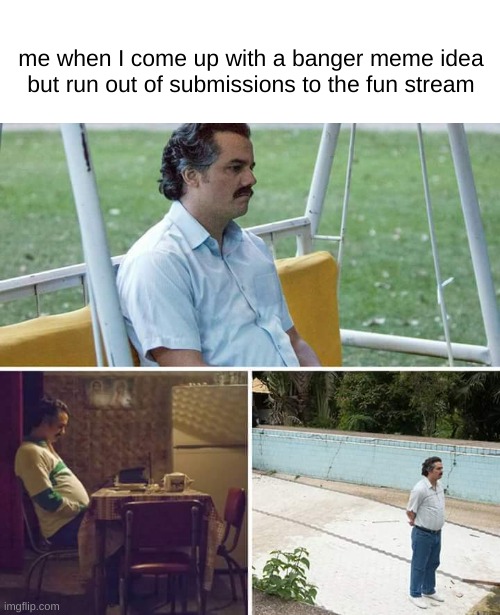 Sad Pablo Escobar Meme | me when I come up with a banger meme idea but run out of submissions to the fun stream | image tagged in memes,sad pablo escobar | made w/ Imgflip meme maker