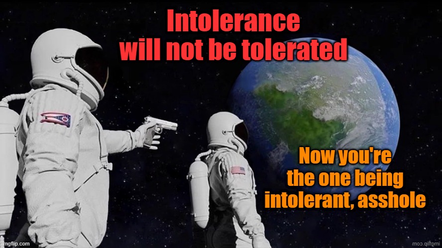 All depends how you look at it | Intolerance will not be tolerated; Now you're the one being intolerant, asshole | image tagged in tolerance,intolerance,liberal vs conservative,maga,donald trump,election 2024 | made w/ Imgflip meme maker