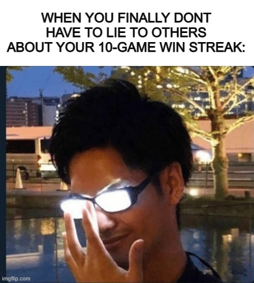 Must feel legendary >:] | WHEN YOU FINALLY DONT HAVE TO LIE TO OTHERS ABOUT YOUR 10-GAME WIN STREAK: | image tagged in blank white template,anime glasses | made w/ Imgflip meme maker