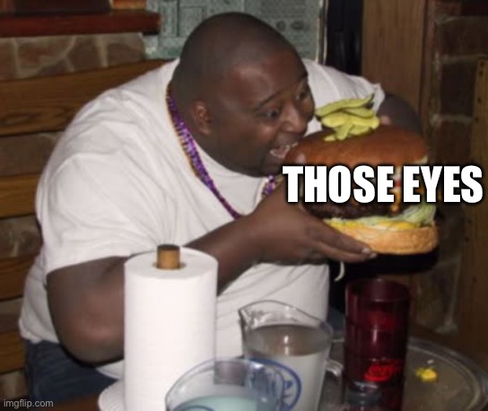 Fat guy eating burger | THOSE EYES | image tagged in fat guy eating burger | made w/ Imgflip meme maker
