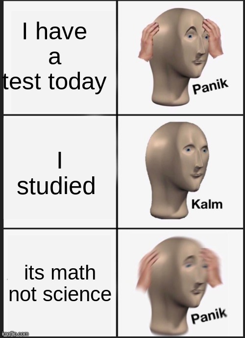 uh oh | I have a test today; I studied; its math not science | image tagged in memes,panik kalm panik | made w/ Imgflip meme maker