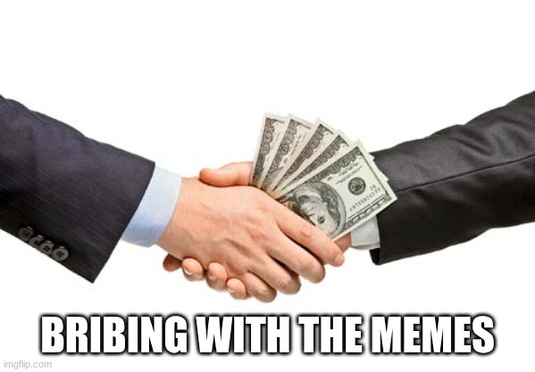 bribe | BRIBING WITH THE MEMES | image tagged in bribe | made w/ Imgflip meme maker