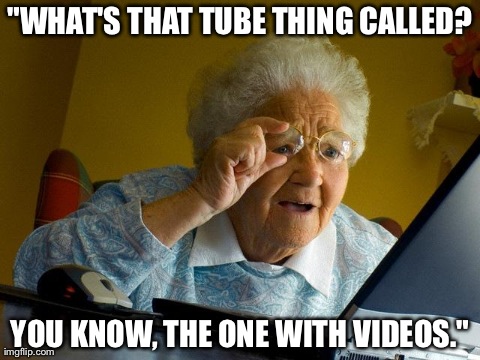 Grandma Finds The Internet | "WHAT'S THAT TUBE THING CALLED? YOU KNOW, THE ONE WITH VIDEOS." | image tagged in memes,grandma finds the internet,AdviceAnimals | made w/ Imgflip meme maker