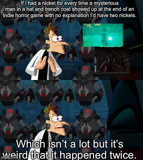 Coincidence? | If I had a nickel for every time a mysterious man in a hat and trench coat showed up at the end of an indie horror game with no explanation I’d have two nickels. Which isn’t a lot but it’s weird that it happened twice. | image tagged in if i had a nickel for everytime | made w/ Imgflip meme maker