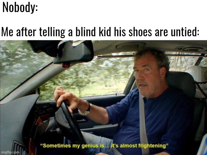 Meme #8 little bit of dark humor | Nobody:; Me after telling a blind kid his shoes are untied: | image tagged in sometimes my genius is it's almost frightening,meme 8,dark humor,funny | made w/ Imgflip meme maker