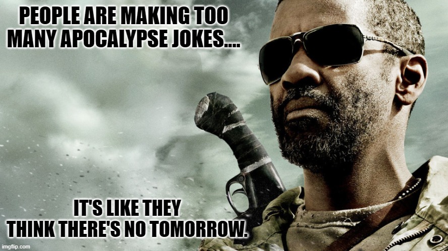 Daily Bad Dad Joke May 5, 2023 | PEOPLE ARE MAKING TOO MANY APOCALYPSE JOKES.... IT'S LIKE THEY THINK THERE'S NO TOMORROW. | image tagged in book of eli | made w/ Imgflip meme maker