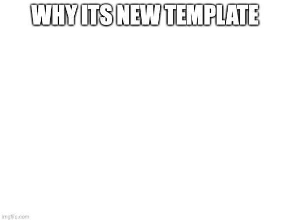 WHY ITS NEW TEMPLATE | made w/ Imgflip meme maker