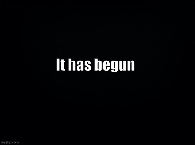 Full prompt in comments | It has begun | image tagged in black background | made w/ Imgflip meme maker