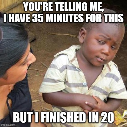 literally happening rn | YOU'RE TELLING ME, I HAVE 35 MINUTES FOR THIS; BUT I FINISHED IN 20 | image tagged in memes,third world skeptical kid,test | made w/ Imgflip meme maker