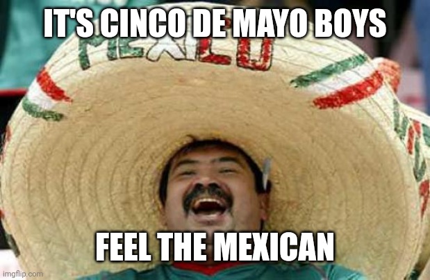 I'm Puerto Rican so I thought this was a good idea | IT'S CINCO DE MAYO BOYS; FEEL THE MEXICAN | image tagged in happy mexican | made w/ Imgflip meme maker