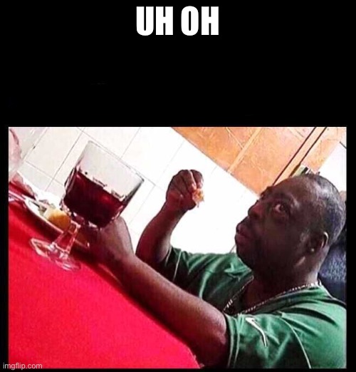 black man eating | UH OH | image tagged in black man eating | made w/ Imgflip meme maker