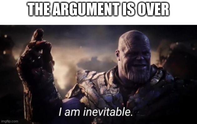It's finally over. | THE ARGUMENT IS OVER | image tagged in i am inevitable | made w/ Imgflip meme maker