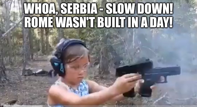 Future School Shooter | WHOA, SERBIA - SLOW DOWN! ROME WASN'T BUILT IN A DAY! | image tagged in future school shooter | made w/ Imgflip meme maker