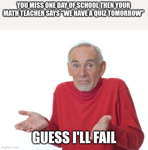 Guess who this happened to | YOU MISS ONE DAY OF SCHOOL THEN YOUR MATH TEACHER SAYS "WE HAVE A QUIZ TOMORROW"; GUESS I'LL FAIL | image tagged in guess i'll die | made w/ Imgflip meme maker