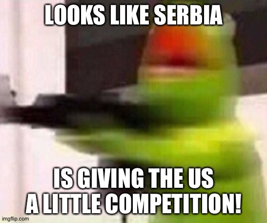 school shooter (muppet) | LOOKS LIKE SERBIA; IS GIVING THE US A LITTLE COMPETITION! | image tagged in school shooter muppet | made w/ Imgflip meme maker