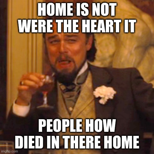 Laughing Leo Meme | HOME IS NOT WERE THE HEART IT; PEOPLE HOW DIED IN THERE HOME | image tagged in memes,laughing leo | made w/ Imgflip meme maker